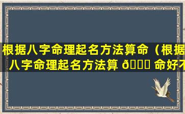 根据八字命理起名方法算命（根据八字命理起名方法算 🍀 命好不好）